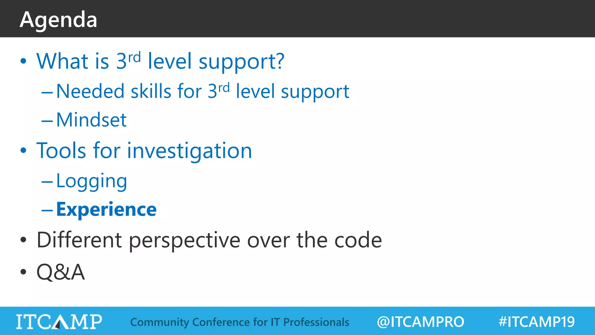 @ITCAMPRO #ITCAMP19Community Conference for IT Professionals
• What is 3rd level support?
–Needed skills for 3rd level support
–Mindset
• Tools for investigation
–Logging
–Experience
• Different perspective over the code
• Q&A
Agenda
 