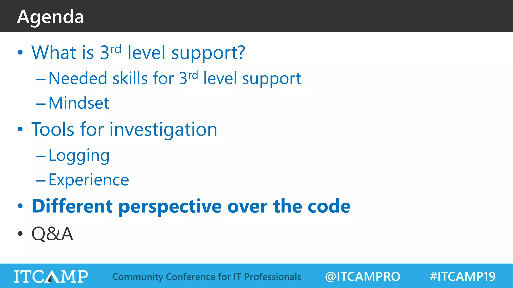 @ITCAMPRO #ITCAMP19Community Conference for IT Professionals
• What is 3rd level support?
–Needed skills for 3rd level support
–Mindset
• Tools for investigation
–Logging
–Experience
• Different perspective over the code
• Q&A
Agenda
 