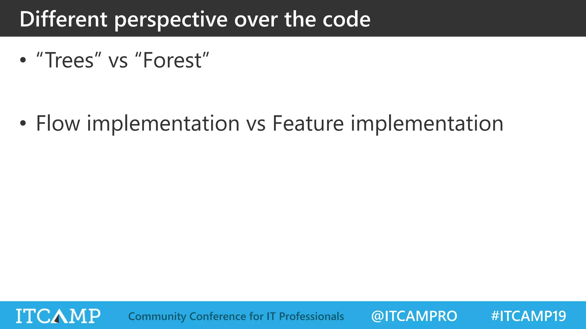 @ITCAMPRO #ITCAMP19Community Conference for IT Professionals
• “Trees” vs “Forest”
• Flow implementation vs Feature implementation
Different perspective over the code
 
