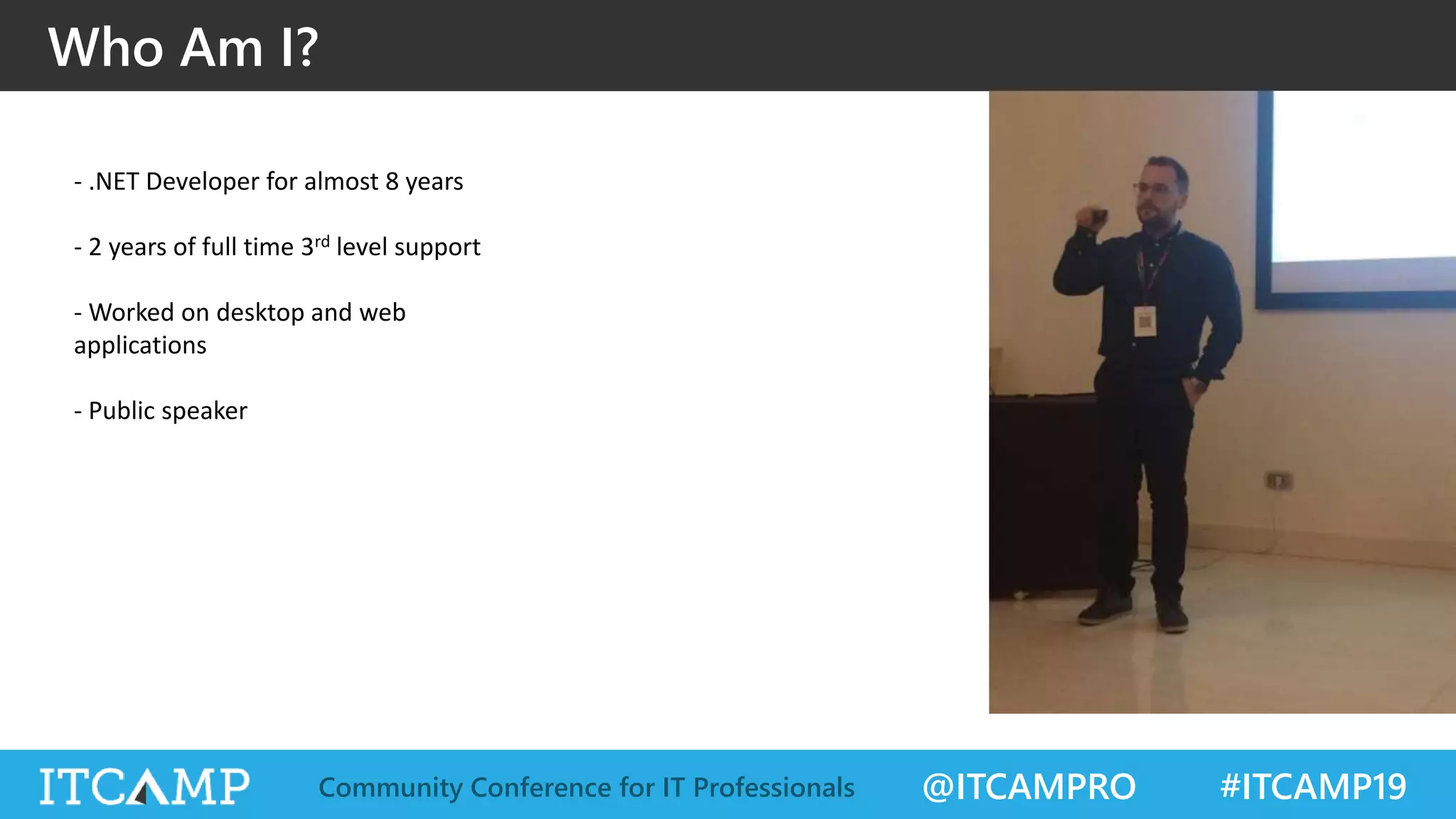 @ITCAMPRO #ITCAMP19Community Conference for IT Professionals
Who Am I?
- .NET Developer for almost 8 years
- 2 years of full time 3rd level support
- Worked on desktop and web
applications
- Public speaker
 