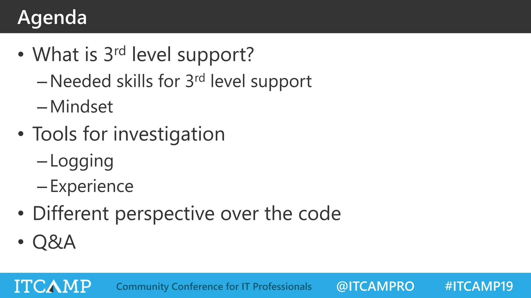 @ITCAMPRO #ITCAMP19Community Conference for IT Professionals
• What is 3rd level support?
–Needed skills for 3rd level support
–Mindset
• Tools for investigation
–Logging
–Experience
• Different perspective over the code
• Q&A
Agenda
 
