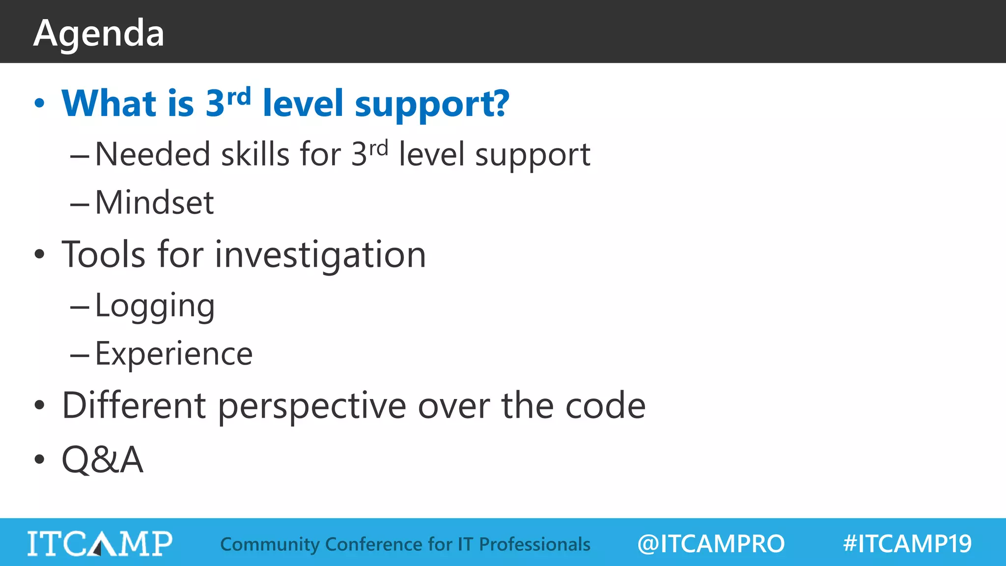 @ITCAMPRO #ITCAMP19Community Conference for IT Professionals
• What is 3rd level support?
–Needed skills for 3rd level support
–Mindset
• Tools for investigation
–Logging
–Experience
• Different perspective over the code
• Q&A
Agenda
 