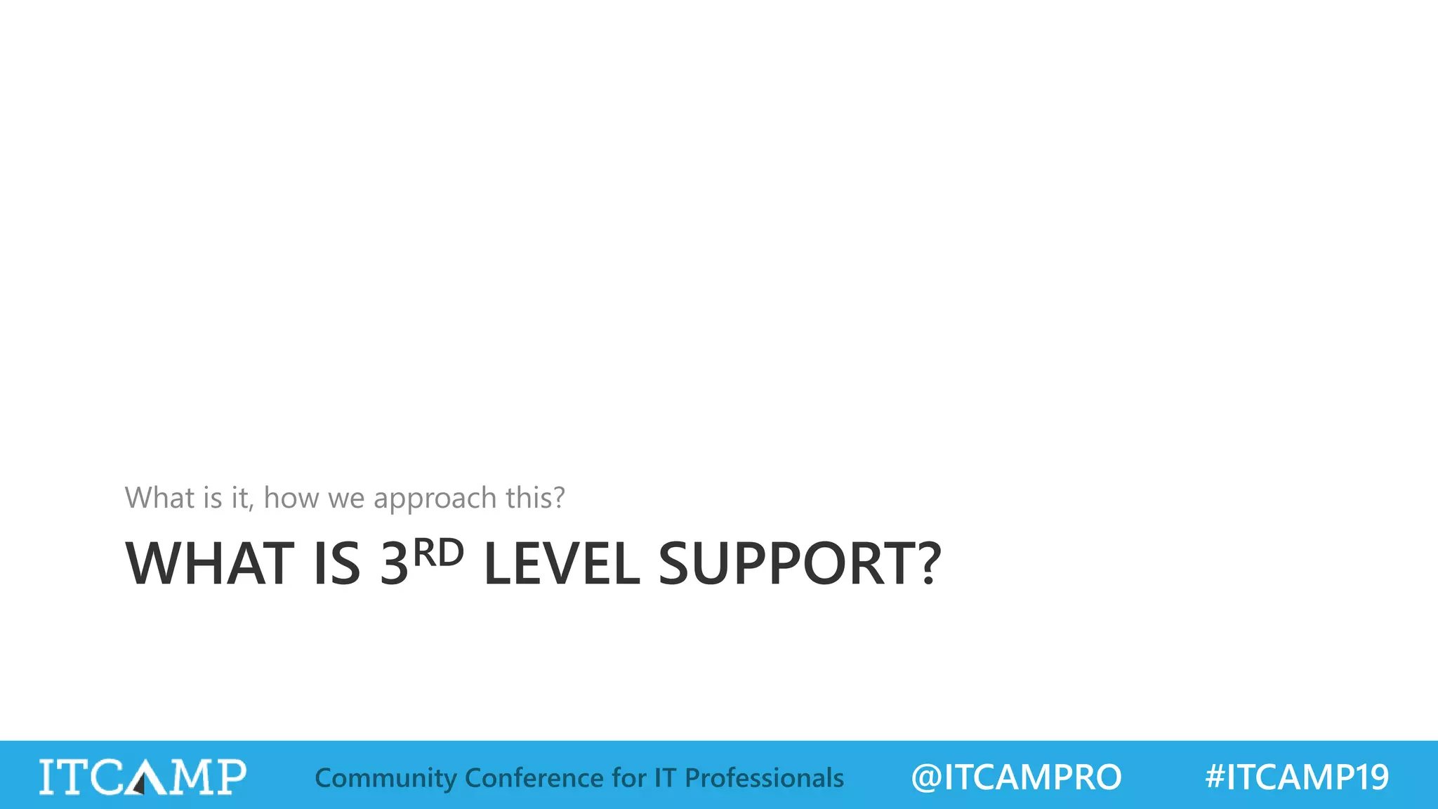 @ITCAMPRO #ITCAMP19Community Conference for IT Professionals
WHAT IS 3RD LEVEL SUPPORT?
What is it, how we approach this?
 