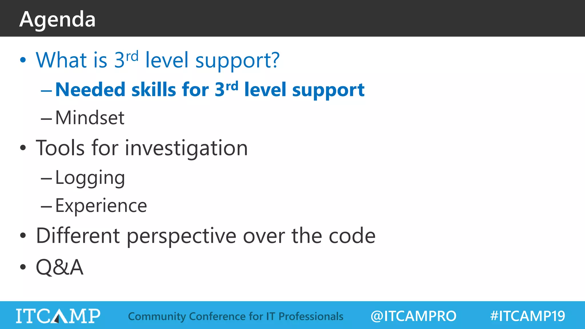 @ITCAMPRO #ITCAMP19Community Conference for IT Professionals
• What is 3rd level support?
–Needed skills for 3rd level support
–Mindset
• Tools for investigation
–Logging
–Experience
• Different perspective over the code
• Q&A
Agenda
 