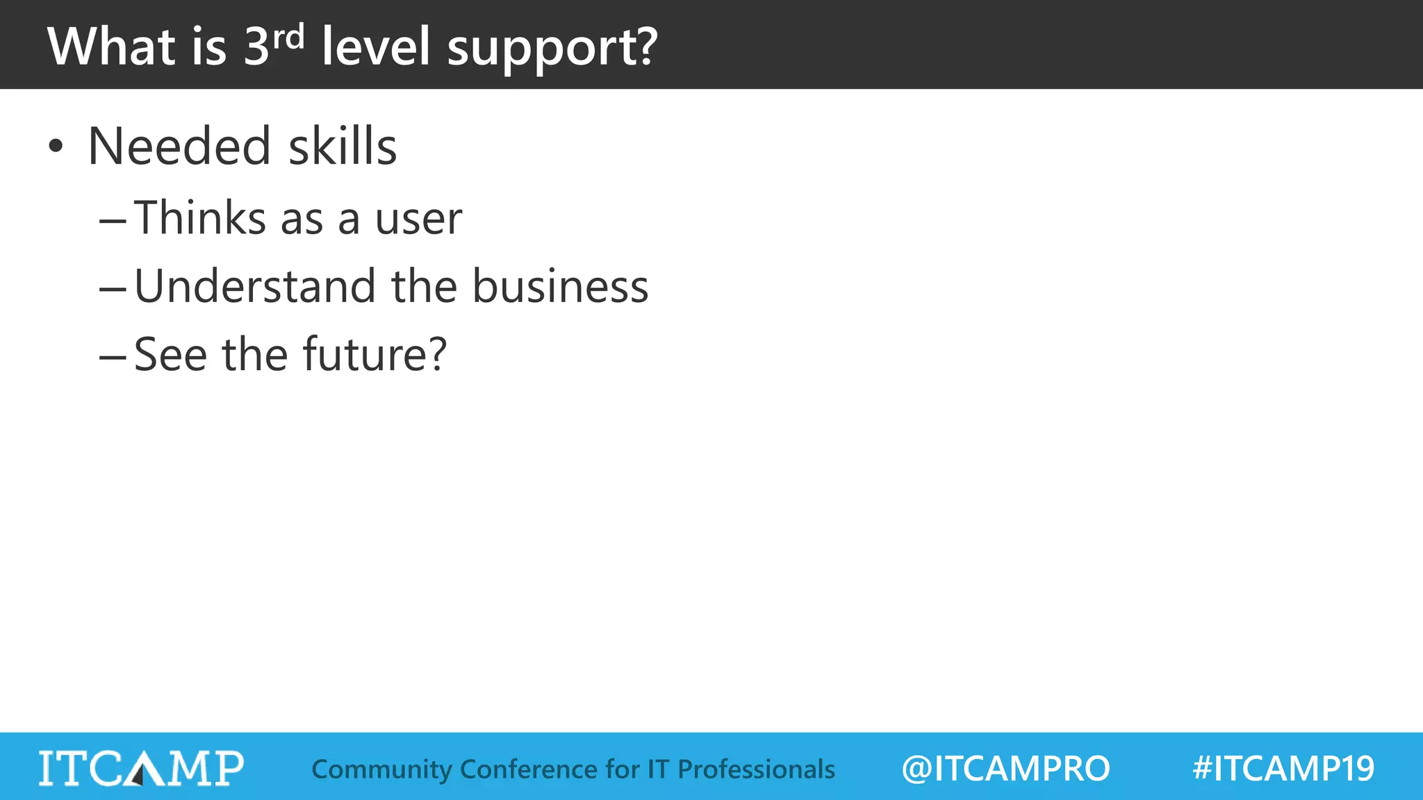 @ITCAMPRO #ITCAMP19Community Conference for IT Professionals
• Needed skills
–Thinks as a user
–Understand the business
–See the future?
What is 3rd level support?
 
