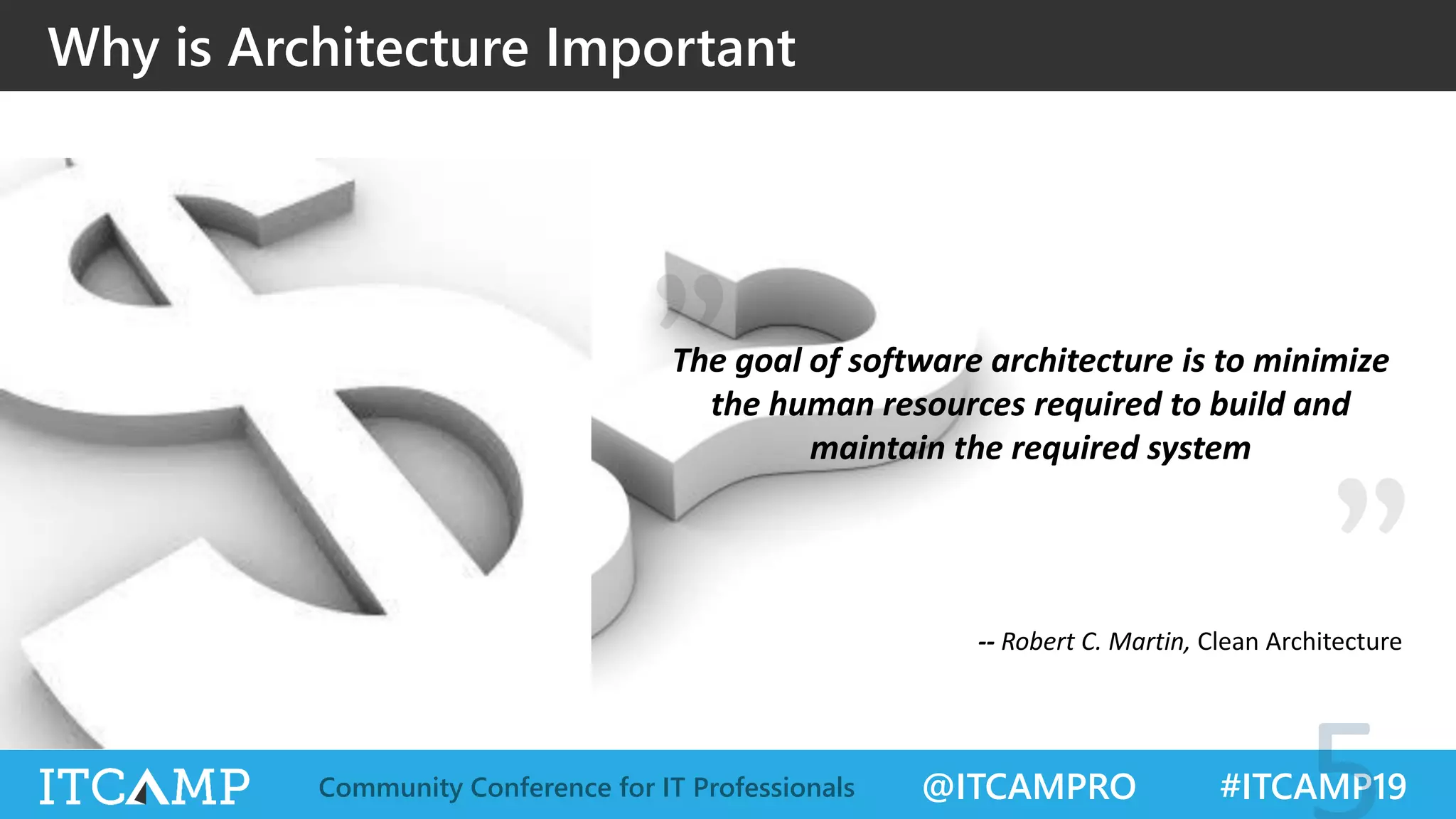 @ITCAMPRO #ITCAMP19Community Conference for IT Professionals
Why is Architecture Important
-- Robert C. Martin, Clean Architecture
The goal of software architecture is to minimize
the human resources required to build and
maintain the required system
 