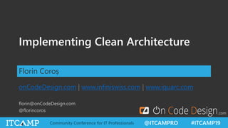 @ITCAMPRO #ITCAMP19Community Conference for IT Professionals
Implementing Clean Architecture
Florin Coroș
onCodeDesign.com | www.infiniswiss.com | www.iquarc.com
florin@onCodeDesign.com
@florincoros
.com
 