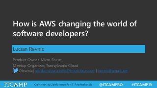 @ITCAMPRO #ITCAMP19Community Conference for IT Professionals
How is AWS changing the world of
software developers?
Lucian Revnic
Product Owner, Micro Focus
Meetup Organizer, Transylvania Cloud
@lrevnic | teodor-lucian.revnic@microfocus.com | lrevnic@gmail.com
 