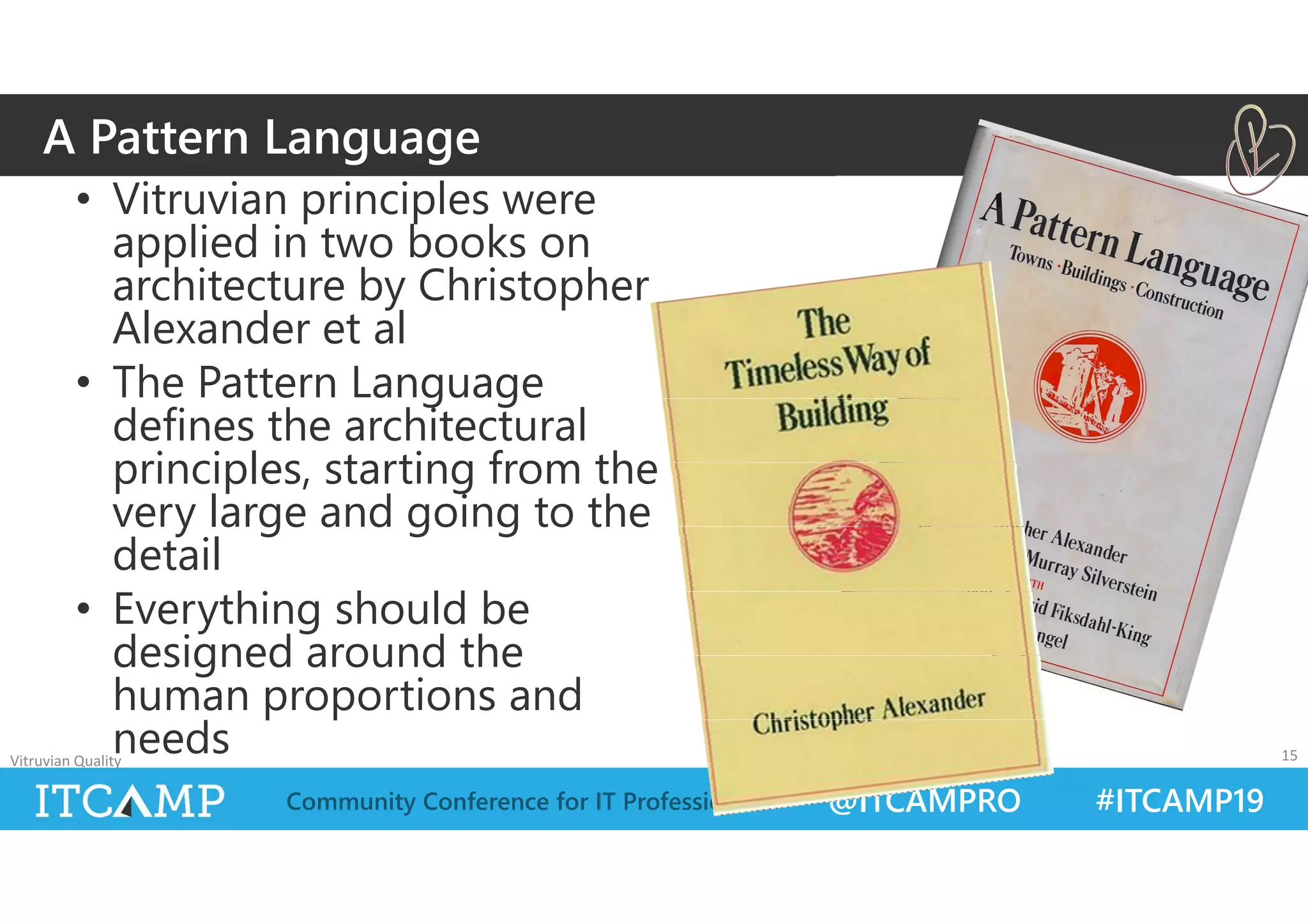 @ITCAMPRO #ITCAMP19Community Conference for IT Professionals
• Vitruvian principles were
applied in two books on
architecture by Christopher
Alexander et al
• The Pattern Language
defines the architectural
principles, starting from the
very large and going to the
detail
• Everything should be
designed around the
human proportions and
needsVitruvian Quality 15
A Pattern Language
 