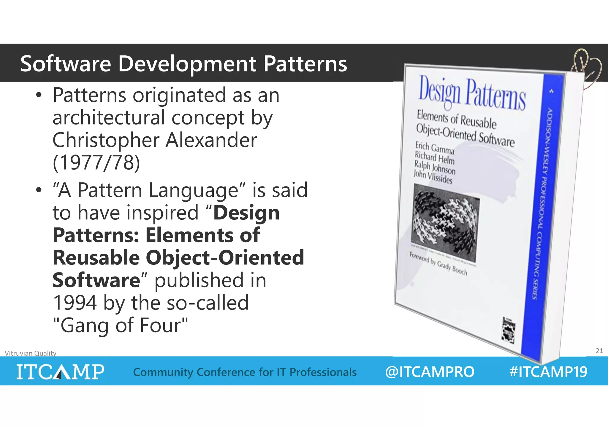 @ITCAMPRO #ITCAMP19Community Conference for IT Professionals
• Patterns originated as an
architectural concept by
Christopher Alexander
(1977/78)
• “A Pattern Language” is said
to have inspired “Design
Patterns: Elements of
Reusable Object-Oriented
Software” published in
1994 by the so-called
"Gang of Four"
Vitruvian Quality 21
Software Development Patterns
 