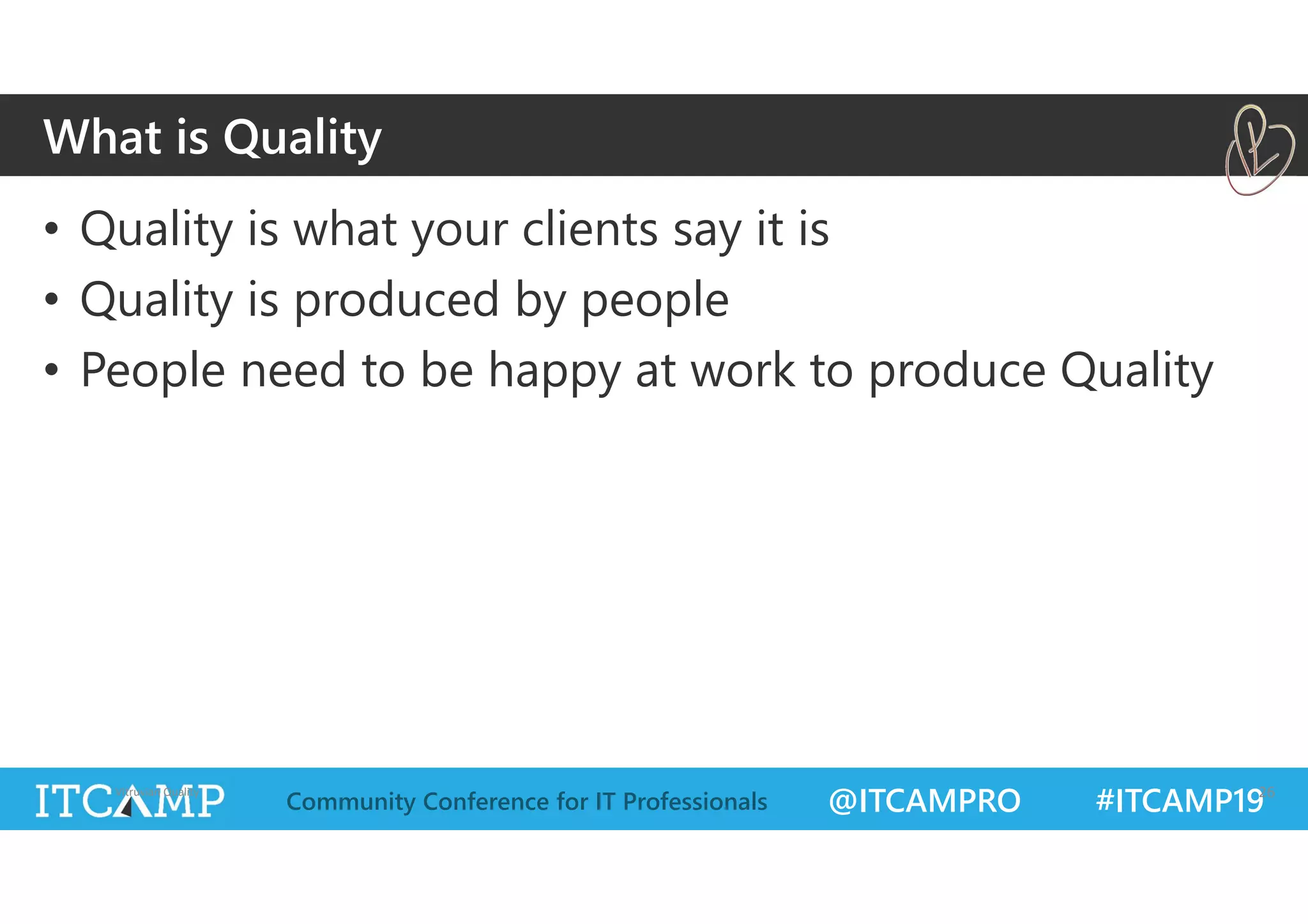 @ITCAMPRO #ITCAMP19Community Conference for IT Professionals
• Quality is what your clients say it is
• Quality is produced by people
• People need to be happy at work to produce Quality
Vitruvian Quality 26
What is Quality
 