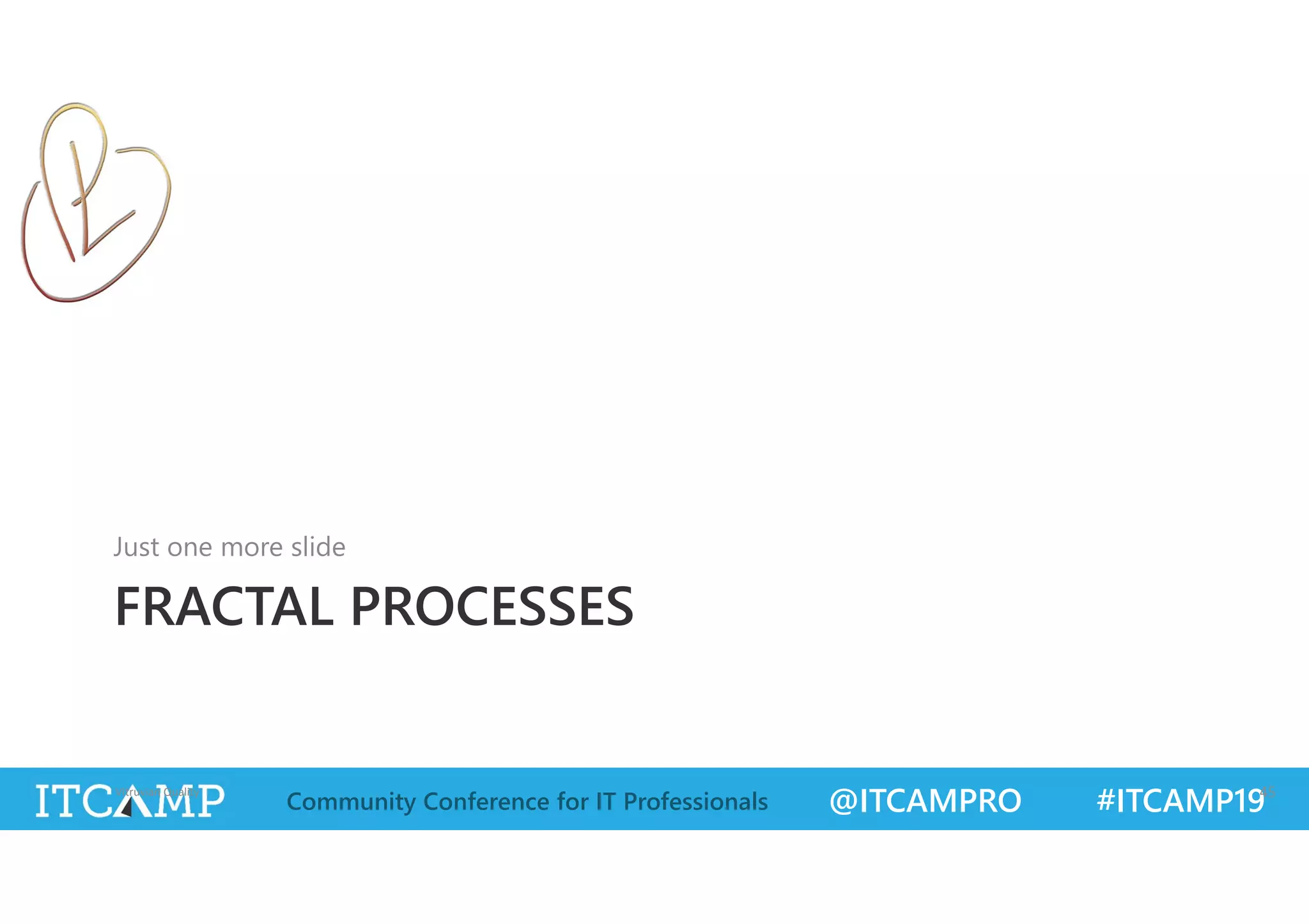 @ITCAMPRO #ITCAMP19Community Conference for IT Professionals
FRACTAL PROCESSES
Just one more slide
Vitruvian Quality 45
 