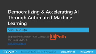 @ITCAMPRO #ITCAMP19Community Conference for IT Professionals
Democratizing & Accelerating AI
Through Automated Machine
Learning
Silviu Niculiță
Engineering Manager – Cluj Campus @
Microsoft MVP - AI
silviu@niculita.ro
 