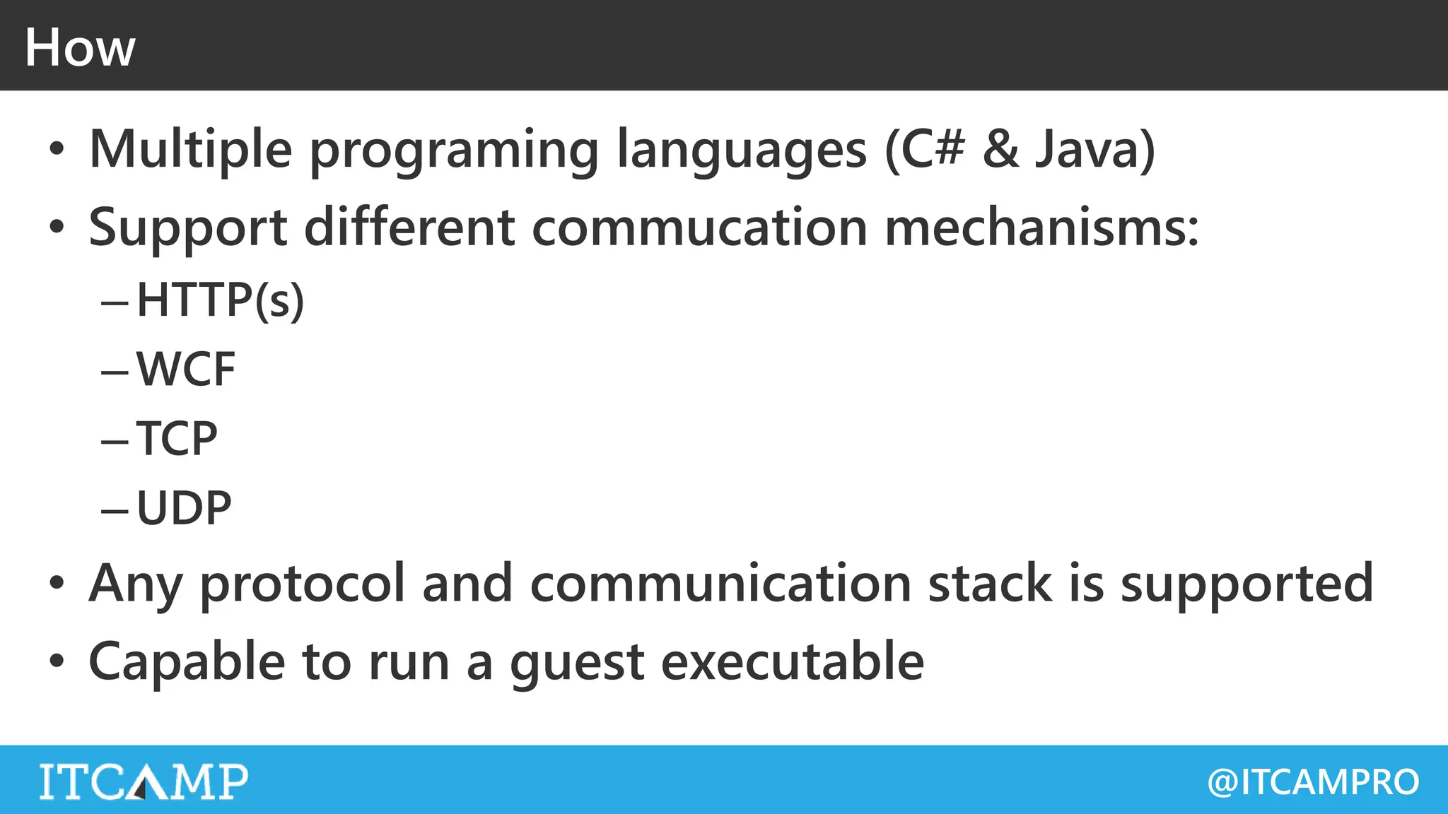 @ITCAMPRO
• Multiple programing languages (C# & Java)
• Support different commucation mechanisms:
–HTTP(s)
–WCF
–TCP
–UDP
• Any protocol and communication stack is supported
• Capable to run a guest executable
How
 