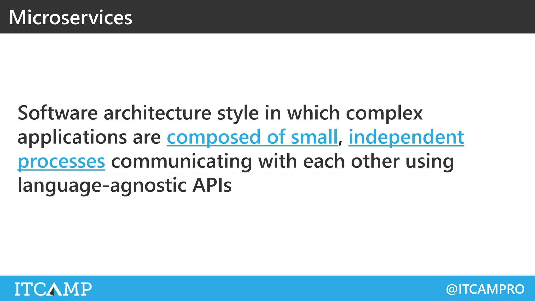 @ITCAMPRO
Software architecture style in which complex
applications are composed of small, independent
processes communicating with each other using
language-agnostic APIs
Microservices
 