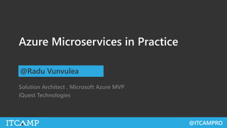 @ITCAMPRO
Azure Microservices in Practice
Solution Architect , Microsoft Azure MVP
iQuest Technologies
@Radu Vunvulea
 