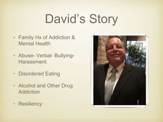 David’s Story
• Family Hx of Addiction &
Mental Health
• Abuse- Verbal- Bullying-
Harassment
• Disordered Eating
• Alcohol and Other Drug
Addiction
• Resiliency
 