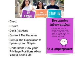 •Direct
•Disrupt
•Don’t Act Alone
•Confront The Harasser
•Set Up The Expectation to
Speak up and Step in
•Understand How your
Privilege Positions Allow
You to Speak Up
 