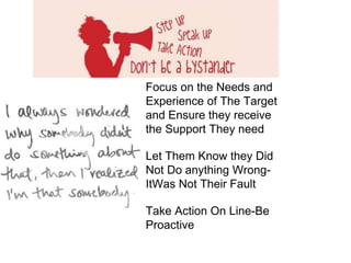 • Focus on the Needs and
Experience of The Target
and Ensure they receive
the Support They need
• Let Them Know they Did
Not Do anything Wrong-
ItWas Not Their Fault
• Take Action On Line-Be
Proactive
 