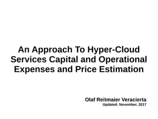 An Approach To Hyper-Cloud
Services Capital and Operational
Expenses and Price Estimation
Olaf Reitmaier Veracierta
Updated: November, 2017
 