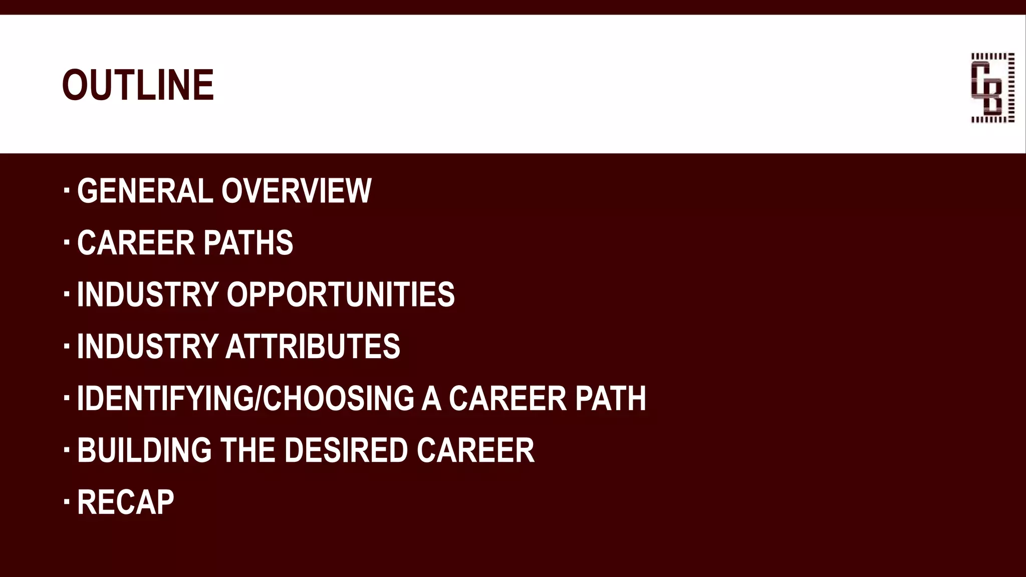 OUTLINE
GENERAL OVERVIEW
CAREER PATHS
INDUSTRY OPPORTUNITIES
INDUSTRY ATTRIBUTES
IDENTIFYING/CHOOSING A CAREER PATH
BUILDING THE DESIRED CAREER
RECAP
 