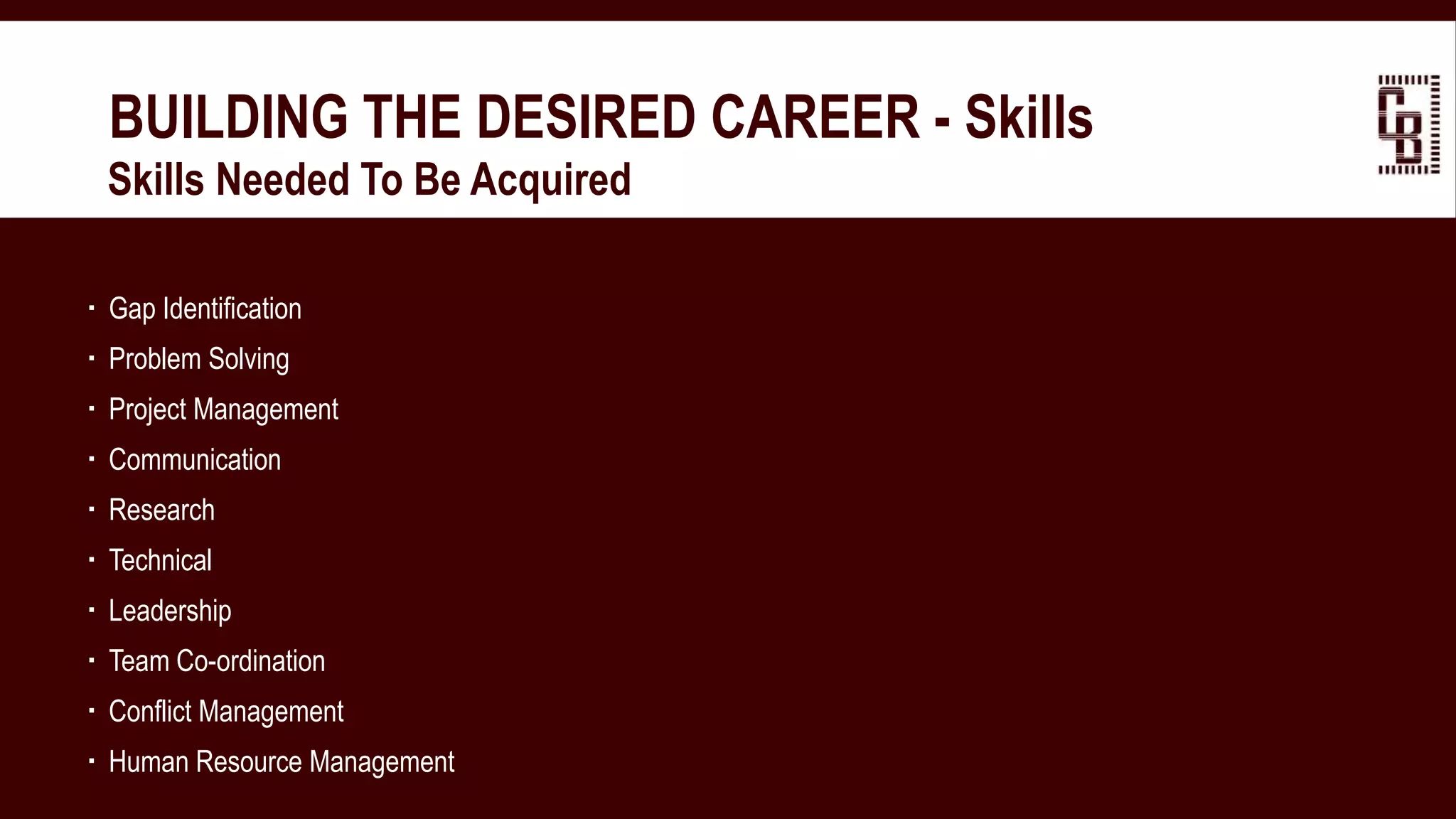 BUILDING THE DESIRED CAREER - Skills
 Skills Needed To Be Acquired
 Gap Identification
 Problem Solving
 Project Management
 Communication
 Research
 Technical
 Leadership
 Team Co-ordination
 Conflict Management
 Human Resource Management
 