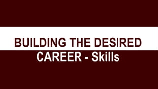 BUILDING THE DESIRED
CAREER - Skills
 