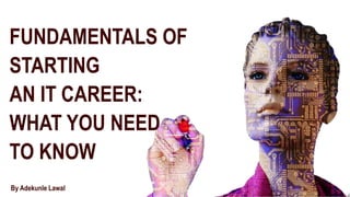 FUNDAMENTALS OF
STARTING
AN IT CAREER:
WHAT YOU NEED
TO KNOW
By Adekunle Lawal
 