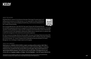EXIT 
ABOUT THE AUTHOR 
DOUGLAS PAULO is director for the Americas Information Technology (IT) product group, an IT 
staffing solutions business unit of Kelly Services, Inc. He is responsible for solution development, 
product strategy, pricing, brand messaging and positioning, as well as service development for 
the IT product services portfolio. 
Prior to joining Kelly Services in April 2012, Mr. Paulo spent 18 years with HP Enterprise Services 
(formerly EDS) progressively advancing his management and leadership skills through experience in ITO & BPO 
operations, business development, project and client management both domestically as well as internationally. 
In his previous role, Mr. Paulo developed an offering that enabled clients to maximize return on customer value 
as well as the management of the overall end-to-end customer experience. 
Mr. Paulo received the Strategic Workforce Planning (SWP), Information Technology Infrastructure Library (ITIL) 
Foundations and the Zachman Framework for Enterprise Architecture (ZIFA) certificates along with completing 
the Cornell University—S.C. Johnson Graduate School of Management Executive Education for Product 
Management. He is multilingual in English, Spanish and Portuguese. 
ABOUT KELLY SERVICES® 
Kelly Services, Inc. (NASDAQ: KELYA, KELYB) is a leader in providing workforce solutions. Kelly® offers a 
comprehensive array of outsourcing and consulting services as well as world-class staffing on a temporary, 
temporary-to-hire, and direct-hire basis. Serving clients around the globe, Kelly provided employment to 
approximately 540,000 employees in 2013. Revenue in 2013 was $5.4 billion. Visit kellyservices.com and 
connect with us on Facebook, LinkedIn, and Twitter. Download WorkWire™, a free iPad® app by Kelly Services. 
This information may not be published, broadcast, sold, or otherwise distributed without prior written permission from the authorized party. 
All trademarks are property of their respective owners. An Equal Opportunity Employer. © 2014 Kelly Services, Inc. 
