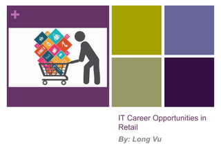 +
IT Career Opportunities in
Retail
By: Long Vu
 