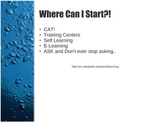 Where Can I Start?!
●   CAT!
●   Training Centers
●   Self Learning
●   E-Learning
●   ASK and Don't ever stop asking..

                http://en.wikipedia.org/wiki/Elearning
 