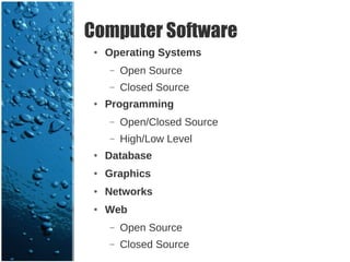 Computer Software
 ●   Operating Systems
     –   Open Source
     –   Closed Source
 ●   Programming
     –   Open/Closed Source
     –   High/Low Level
 ●   Database
 ●   Graphics
 ●   Networks
 ●   Web
     –   Open Source
     –   Closed Source
 