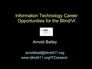 Information Technology Career Opportunities for the Blind/VI Arnold Bailey [email_address] www.blind411.org/ITCareers/  