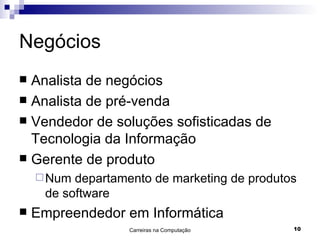 Negócios Analista de negócios Analista de pré-venda Vendedor de soluções sofisticadas de Tecnologia da Informação Gerente de produto Num departamento de marketing de produtos de software Empreendedor em Informática 