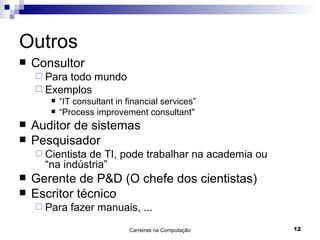 Outros Consultor Para todo mundo Exemplos “ IT consultant in financial services” “ Process improvement consultant" Auditor de sistemas Pesquisador Cientista de TI, pode trabalhar na academia ou  “na indústria” Gerente de P&D (O chefe dos cientistas) Escritor técnico Para fazer manuais, ... 