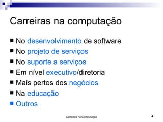 Carreiras na computação No  desenvolvimento  de software No  projeto de serviços No  suporte a serviços Em nível  executivo /diretoria Mais pertos dos  negócios Na  educação Outros   