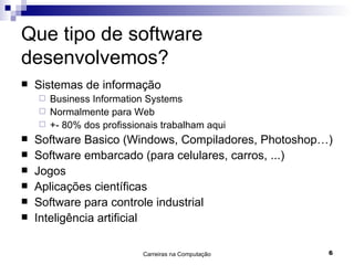 Que tipo de software desenvolvemos? Sistemas de informação Business Information Systems Normalmente para Web +- 80% dos profissionais trabalham aqui Software Basico (Windows, Compiladores, Photoshop…) Software embarcado (para celulares, carros, ...) Jogos Aplicações científicas Software para controle industrial Inteligência artificial 