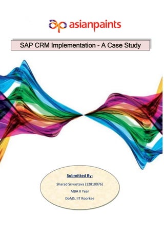 SAP CRM Implementation - A Case Study
Submitted By:
Sharad Srivastava (12810076)
MBA II Year
DoMS, IIT Roorkee
 