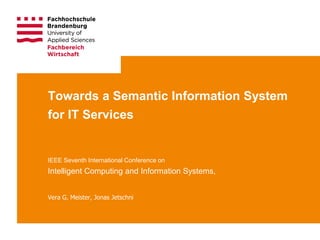 International Symposium on Decision Support Systems • Cairo • December 2015 1
Vera G. Meister, Jonas Jetschni
Towards a Semantic Information System
for IT Services
IEEE Seventh International Conference on
Intelligent Computing and Information Systems,
 