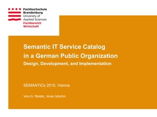 Semantic IT Service Catalog
in a German Public Organization
Design, Development, and Implementation
SEMANTiCs 2015, Vienna
Vera G. Meister, Jonas Jetschni
 