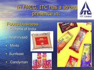 In FMCG, ITC has a strong presence in:  Foods business   Kitchens of India Aashirvaad   Minto   Sunfeast   Candyman  