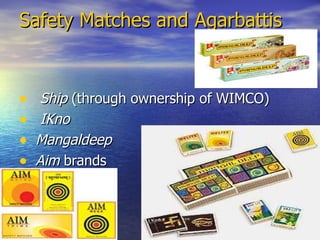 Safety Matches and Agarbattis Ship  (through ownership of WIMCO) IKno   Mangaldeep   Aim  brands 