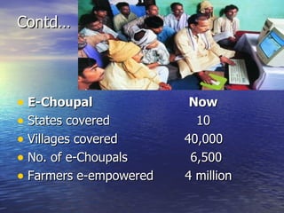Contd… E-Choupal  Now States covered  10 Villages covered  40,000 No. of e-Choupals  6,500 Farmers e-empowered  4 million 