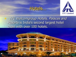 Hotels… ITC Welcomgroup Hotels, Palaces and Resorts  is India's second largest hotel chain with over 100 hotels. 