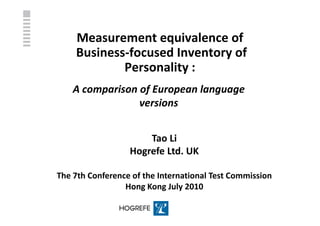 Measurement equivalence of
    Business-focused Inventory of
            Personality :
    A comparison of European language
                 versions


                      Tao Li
                  Hogrefe Ltd. UK

The 7th Conference of the International Test Commission
                 Hong Kong July 2010
 