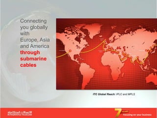 Connecting
you globally
with
Europe, Asia
and America
through
submarine
cables




               ITC Global Reach: IPLC and MPLS




                                     Focusing on your business
 