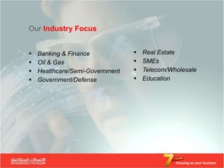 Our Industry Focus


   Banking & Finance               Real Estate
   Oil & Gas                       SMEs
   Healthcare/Semi-Government      Telecom/Wholesale
   Government/Defense              Education




                                               Focusing on your business
 