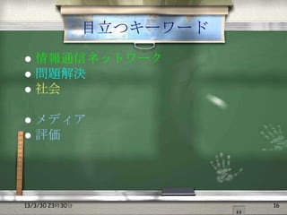 目立つキーワード
 情報通信ネットワーク
 問題解決
 社会


 メディア
 評価




13/3/30 23時30分              16
 