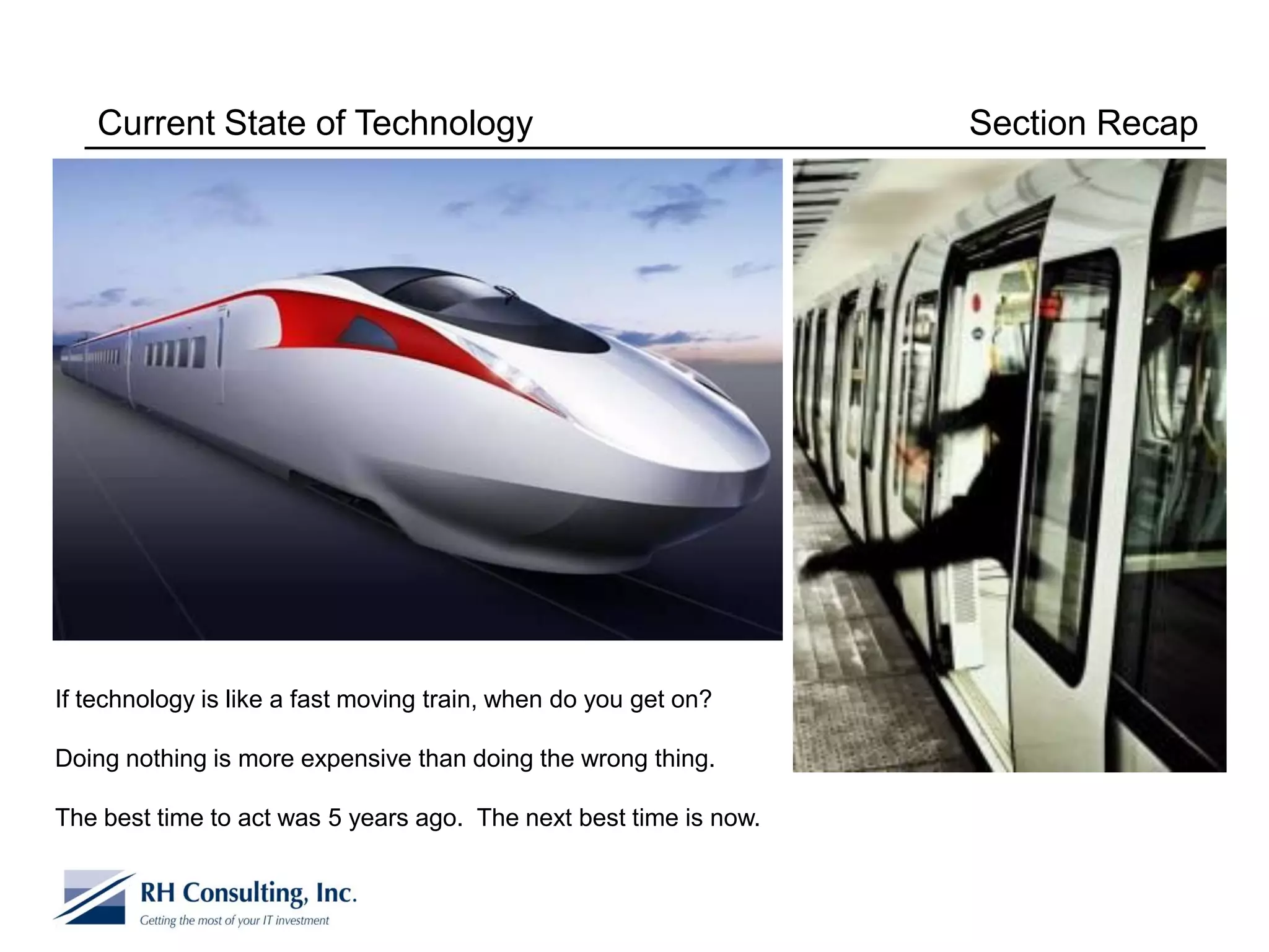 Current State of Technology                                     Section Recap




If technology is like a fast moving train, when do you get on?

Doing nothing is more expensive than doing the wrong thing.

The best time to act was 5 years ago. The next best time is now.
 