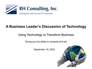 A Business Leader’s Discussion of Technology

      Using Technology to Transform Business

          Giving you the ability to compete and win


                  September 16, 2010
 